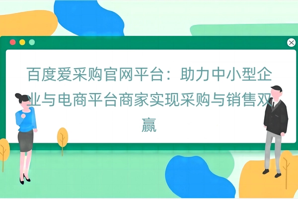 百度爱采购官网平台：助力中小型企业与电商平台商家实现采购与销售双赢