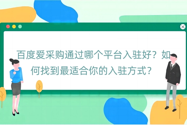 百度爱采购通过哪个平台入驻好？如何找到最适合你的入驻方式？